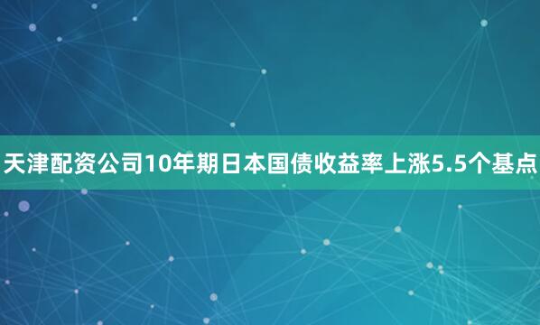天津配资公司10年期日本国债收益率上涨5.5个基点
