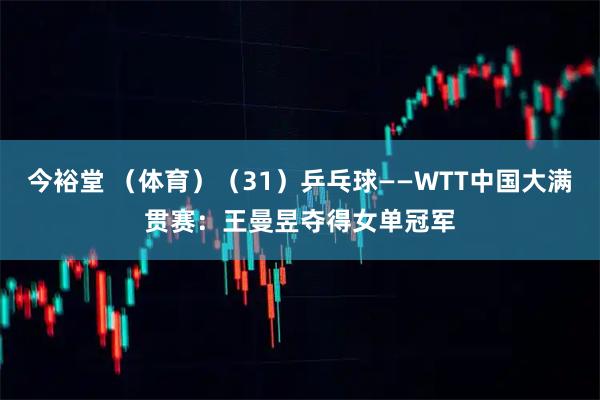 今裕堂 （体育）（31）乒乓球——WTT中国大满贯赛：王曼昱夺得女单冠军
