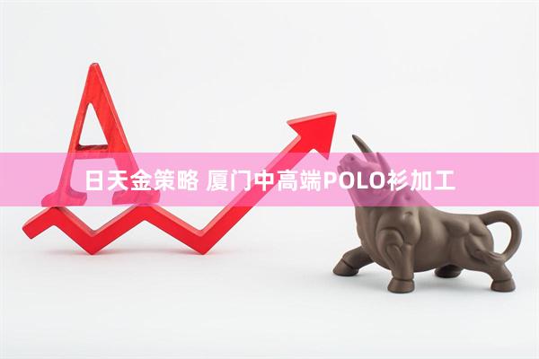 日天金策略 厦门中高端POLO衫加工