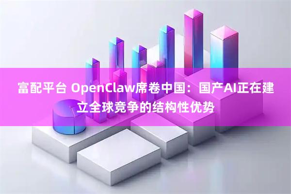 富配平台 OpenClaw席卷中国：国产AI正在建立全球竞争的结构性优势