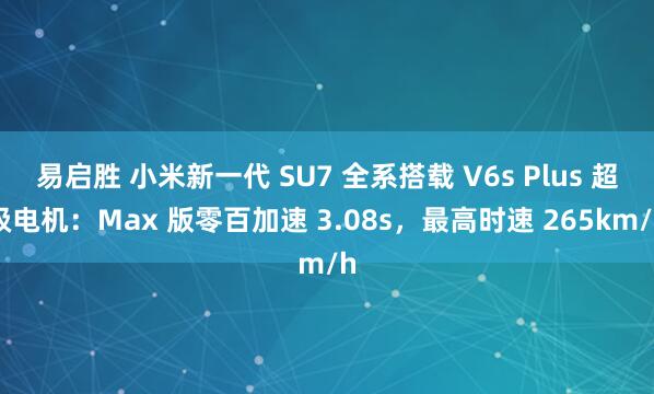 易启胜 小米新一代 SU7 全系搭载 V6s Plus 超级电机：Max 版零百加速 3.08s，最高时速 265km/h