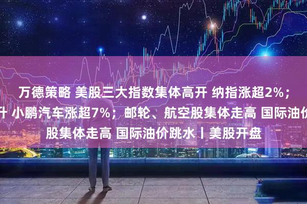 万德策略 美股三大指数集体高开 纳指涨超2%；中国金龙指数拉升 小鹏汽车涨超7%；邮轮、航空股集体走高 国际油价跳水丨美股开盘