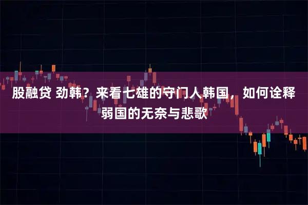 股融贷 劲韩？来看七雄的守门人韩国，如何诠释弱国的无奈与悲歌