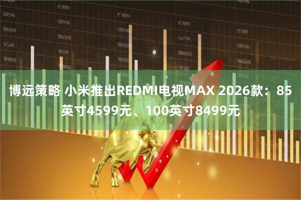 博远策略 小米推出REDMI电视MAX 2026款：85英寸4599元、100英寸8499元