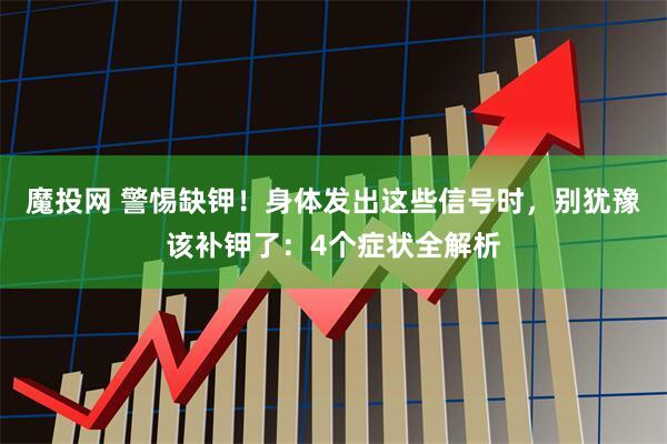 魔投网 警惕缺钾！身体发出这些信号时，别犹豫该补钾了：4个症状全解析