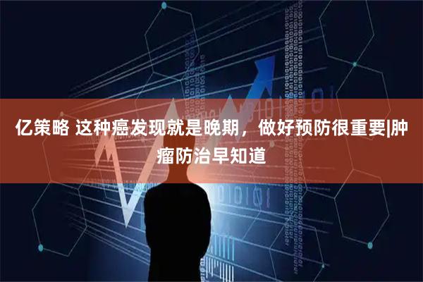 亿策略 这种癌发现就是晚期，做好预防很重要|肿瘤防治早知道