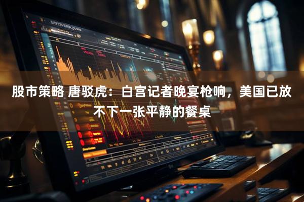 股市策略 唐驳虎：白宫记者晚宴枪响，美国已放不下一张平静的餐桌