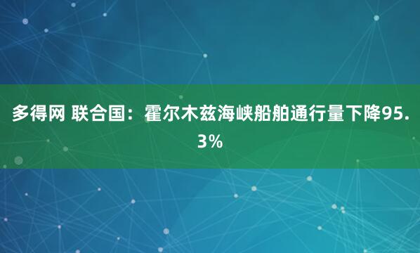 多得网 联合国：霍尔木兹海峡船舶通行量下降95.3%