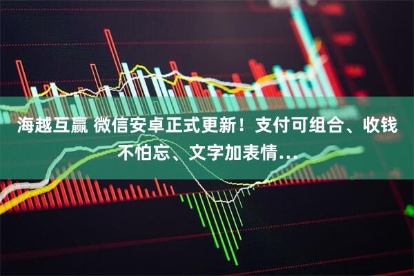 海越互赢 微信安卓正式更新！支付可组合、收钱不怕忘、文字加表情…