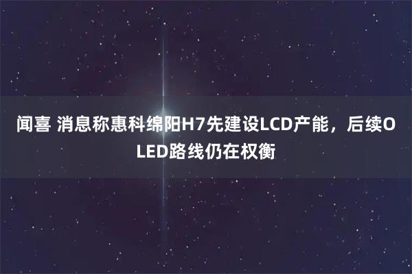 闻喜 消息称惠科绵阳H7先建设LCD产能，后续OLED路线仍在权衡