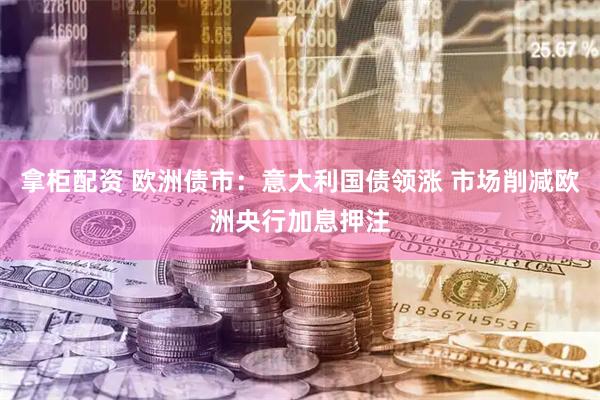 拿柜配资 欧洲债市：意大利国债领涨 市场削减欧洲央行加息押注