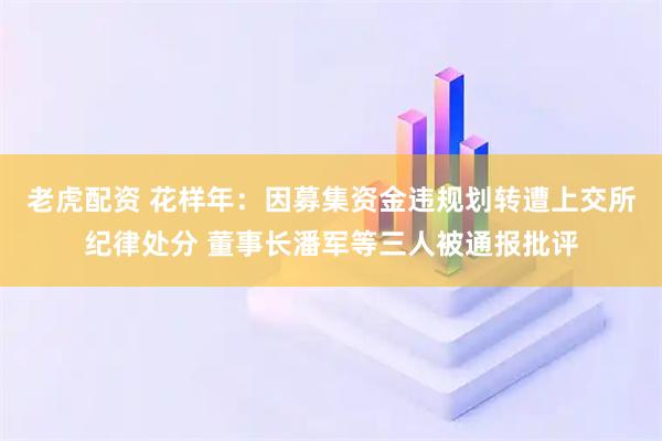 老虎配资 花样年：因募集资金违规划转遭上交所纪律处分 董事长潘军等三人被通报批评