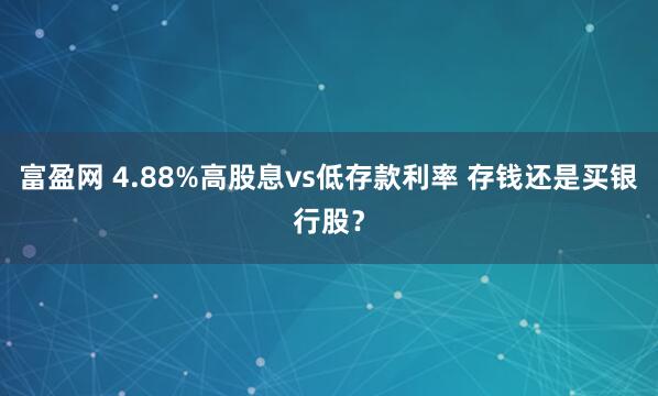 富盈网 4.88%高股息vs低存款利率 存钱还是买银行股？