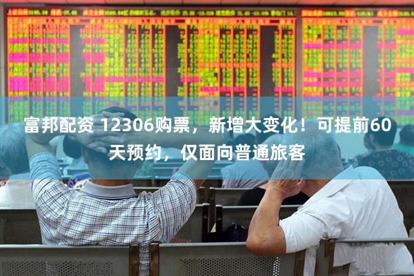 富邦配资 12306购票，新增大变化！可提前60天预约，仅面向普通旅客
