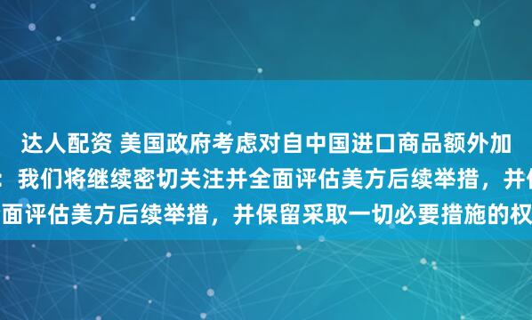 达人配资 美国政府考虑对自中国进口商品额外加征7.5%关税，商务部：我们将继续密切关注并全面评估美方后续举措，并保留采取一切必要措施的权利