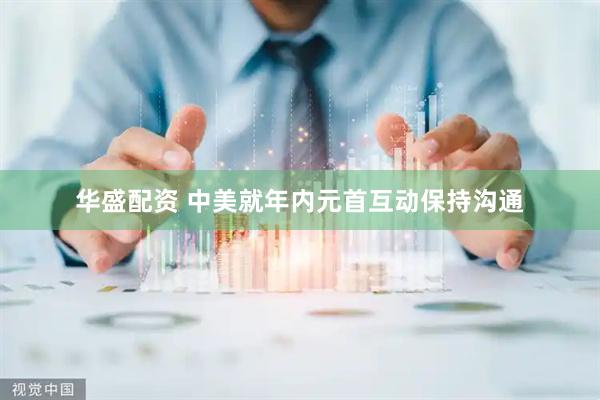 华盛配资 中美就年内元首互动保持沟通