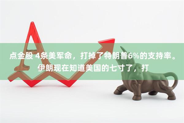 点金股 4条美军命，打掉了特朗普6%的支持率。 伊朗现在知道美国的七寸了，打